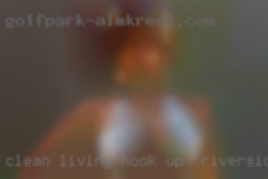 Clean living hook up in Riverside, CA and open minded bloke.