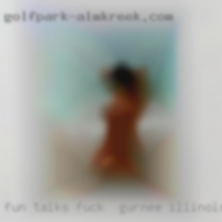 Fun talks fuck in Gurnee, Illinois and get togethers...play.