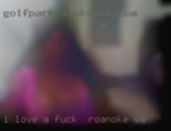 I love fuck in Roanoke, VA a woman that can squirt too.